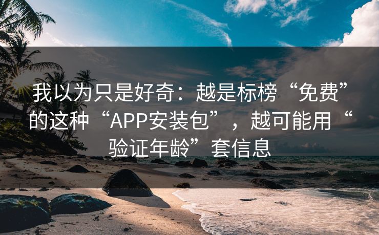 我以为只是好奇:越是标榜“免费”的这种“APP安装包”,越可能用“验证年龄”套信息 我以为只是好奇:越是标榜“免费”的这种“APP安装包”,越可能用“验证年龄”套信息