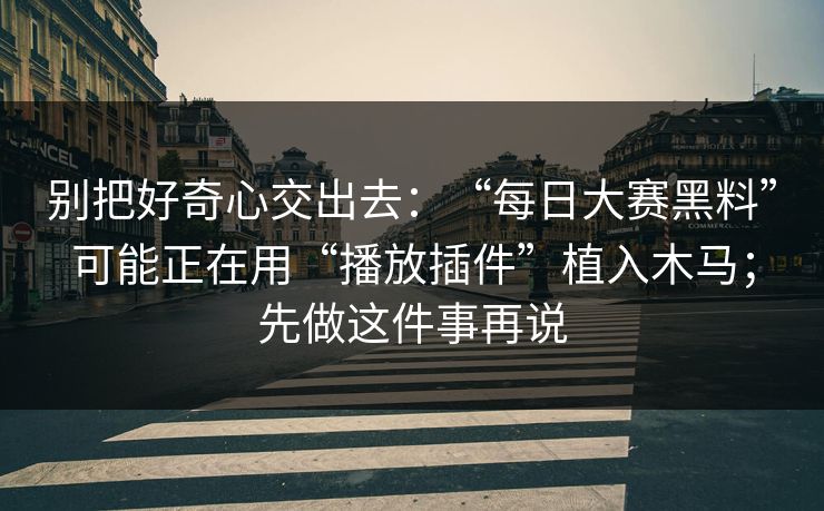 别把好奇心交出去：“每日大赛黑料”可能正在用“播放插件”植入木马；先做这件事再说
