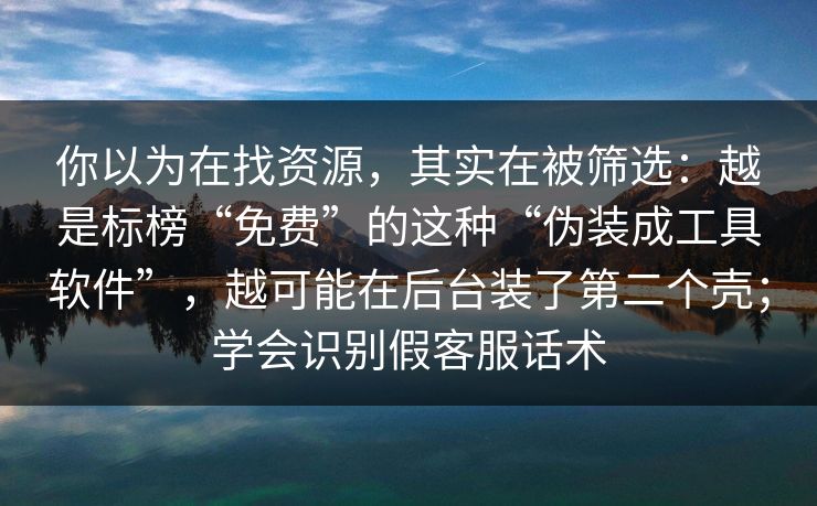 你以为在找资源,其实在被筛选:越是标榜“免费”的这种“伪装成工具软件”,越可能在后台装了第二个壳;学会识别假客服话术 你以为在找资源,其实在被筛选:越是标榜“免费”的这种“伪装成工具软件”,越可能在后台装了第二个壳;学会识别假客服话术