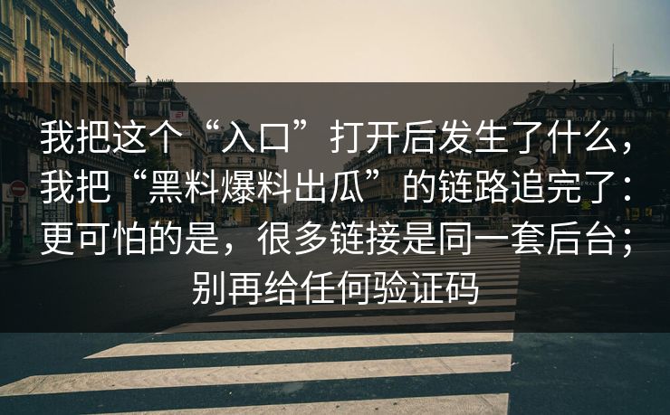 我把这个“入口”打开后发生了什么,我把“黑料爆料出瓜”的链路追完了:更可怕的是,很多链接是同一套后台;别再给任何验证码 我把这个“入口”打开后发生了什么,我把“黑料爆料出瓜”的链路追完了:更可怕的是,很多链接是同一套后台;别再给任何验证码