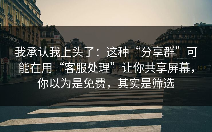 我承认我上头了：这种“分享群”可能在用“客服处理”让你共享屏幕，你以为是免费，其实是筛选