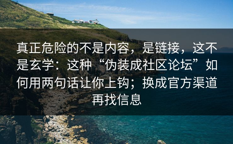 真正危险的不是内容,是链接,这不是玄学:这种“伪装成社区论坛”如何用两句话让你上钩;换成官方渠道再找信息 真正危险的不是内容,是链接,这不是玄学:这种“伪装成社区论坛”如何用两句话让你上钩;换成官方渠道再找信息