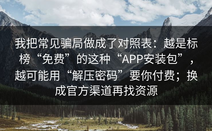 我把常见骗局做成了对照表:越是标榜“免费”的这种“APP安装包”,越可能用“解压密码”要你付费;换成官方渠道再找资源 我把常见骗局做成了对照表:越是标榜“免费”的这种“APP安装包”,越可能用“解压密码”要你付费;换成官方渠道再找资源