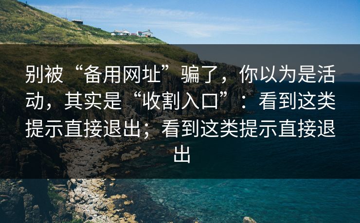别被“备用网址”骗了,你以为是活动,其实是“收割入口”:看到这类提示直接退出;看到这类提示直接退出 别被“备用网址”骗了,你以为是活动,其实是“收割入口”:看到这类提示直接退出;看到这类提示直接退出