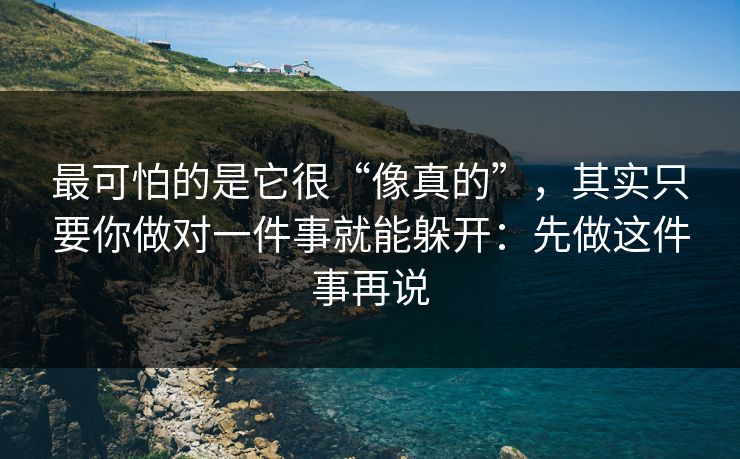 最可怕的是它很“像真的”,其实只要你做对一件事就能躲开:先做这件事再说 最可怕的是它很“像真的”,其实只要你做对一件事就能躲开:先做这件事再说