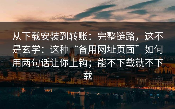 从下载安装到转账:完整链路,这不是玄学:这种“备用网址页面”如何用两句话让你上钩;能不下载就不下载 从下载安装到转账:完整链路,这不是玄学:这种“备用网址页面”如何用两句话让你上钩;能不下载就不下载