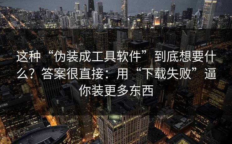 这种“伪装成工具软件”到底想要什么？答案很直接：用“下载失败”逼你装更多东西