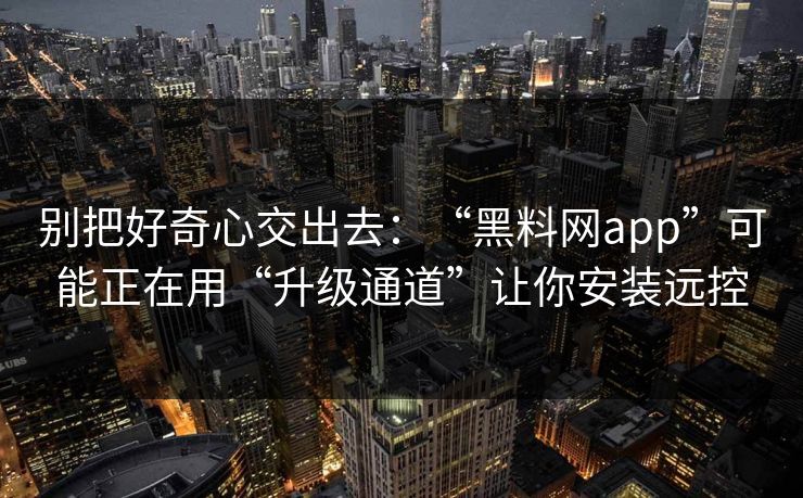 别把好奇心交出去:“黑料网app”可能正在用“升级通道”让你安装远控 别把好奇心交出去:“黑料网app”可能正在用“升级通道”让你安装远控