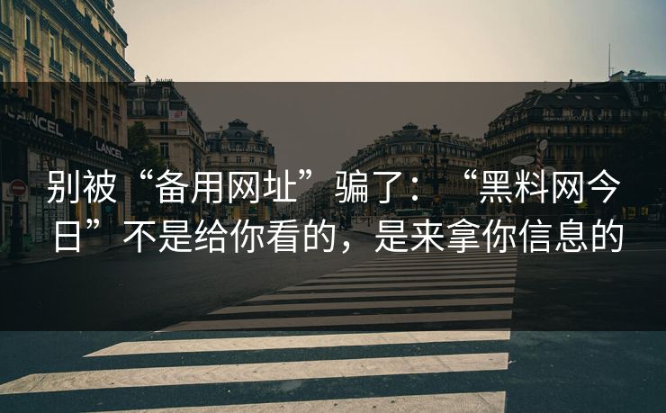 别被“备用网址”骗了:“黑料网今日”不是给你看的,是来拿你信息的 别被“备用网址”骗了:“黑料网今日”不是给你看的,是来拿你信息的