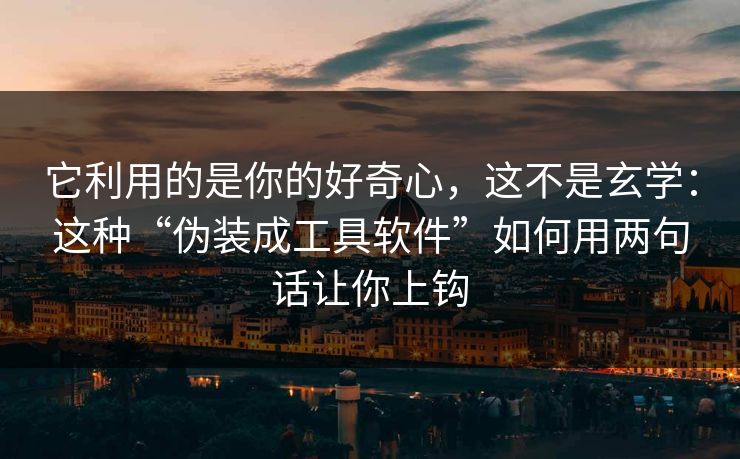 它利用的是你的好奇心,这不是玄学:这种“伪装成工具软件”如何用两句话让你上钩 它利用的是你的好奇心,这不是玄学:这种“伪装成工具软件”如何用两句话让你上钩