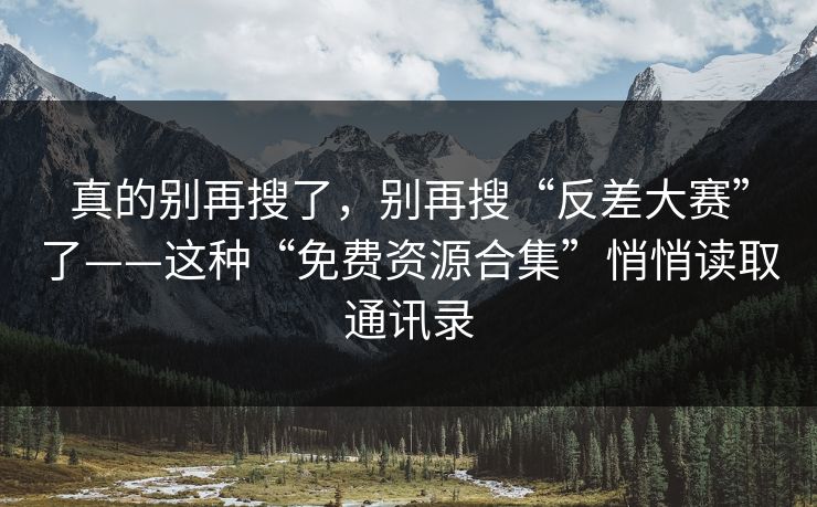 真的别再搜了，别再搜“反差大赛”了——这种“免费资源合集”悄悄读取通讯录