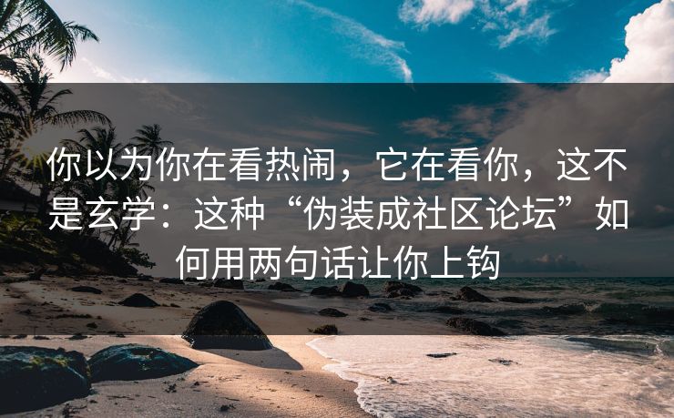 你以为你在看热闹,它在看你,这不是玄学:这种“伪装成社区论坛”如何用两句话让你上钩 你以为你在看热闹,它在看你,这不是玄学:这种“伪装成社区论坛”如何用两句话让你上钩