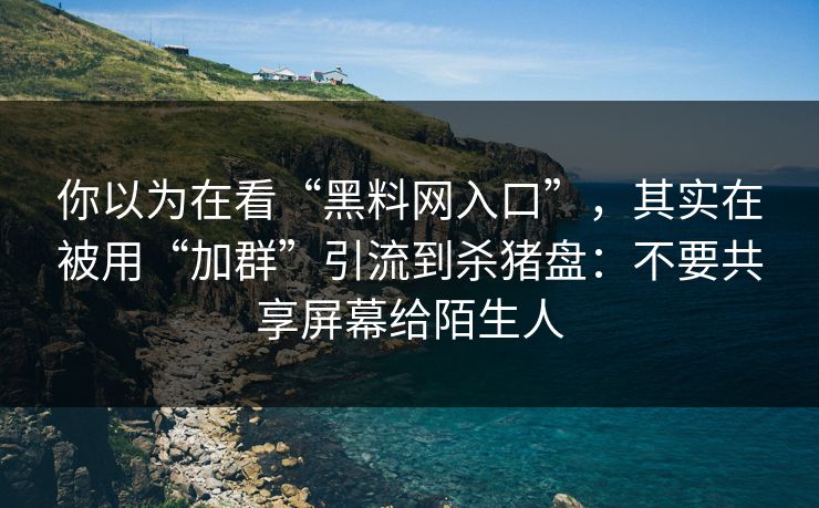 你以为在看“黑料网入口”，其实在被用“加群”引流到杀猪盘：不要共享屏幕给陌生人