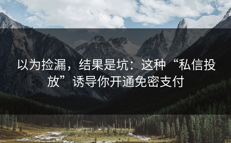 以为捡漏,结果是坑:这种“私信投放”诱导你开通免密支付 以为捡漏,结果是坑:这种“私信投放”诱导你开通免密支付