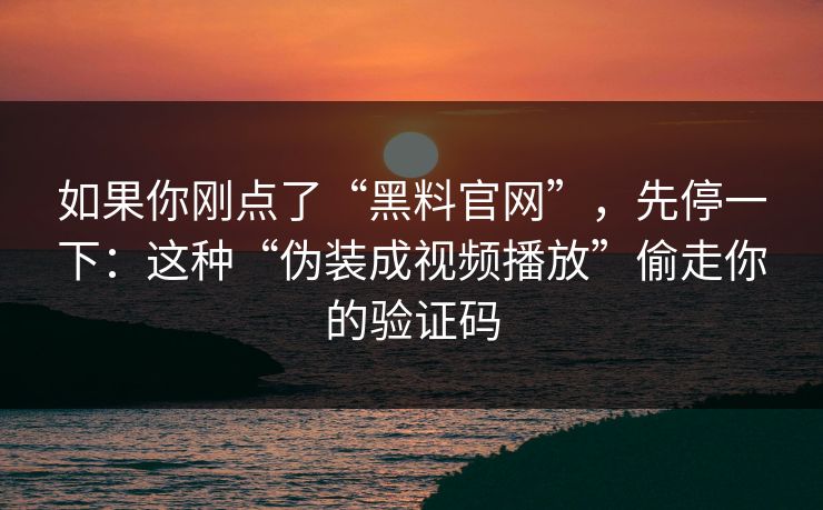 如果你刚点了“黑料官网”,先停一下:这种“伪装成视频播放”偷走你的验证码 如果你刚点了“黑料官网”,先停一下:这种“伪装成视频播放”偷走你的验证码