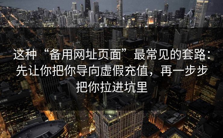这种“备用网址页面”最常见的套路:先让你把你导向虚假充值,再一步步把你拉进坑里 这种“备用网址页面”最常见的套路:先让你把你导向虚假充值,再一步步把你拉进坑里