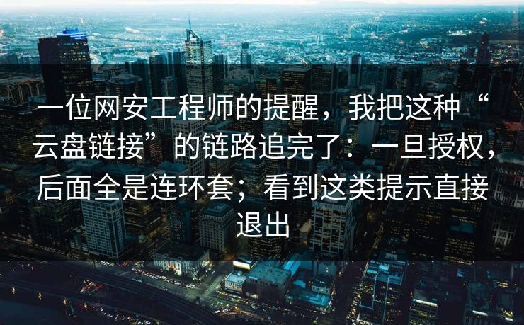 一位网安工程师的提醒，我把这种“云盘链接”的链路追完了：一旦授权，后面全是连环套；看到这类提示直接退出