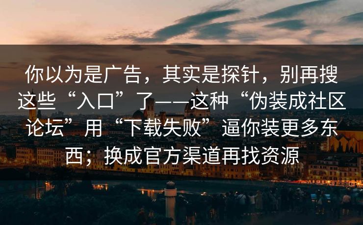 你以为是广告,其实是探针,别再搜这些“入口”了——这种“伪装成社区论坛”用“下载失败”逼你装更多东西;换成官方渠道再找资源 你以为是广告,其实是探针,别再搜这些“入口”了——这种“伪装成社区论坛”用“下载失败”逼你装更多东西;换成官方渠道再找资源