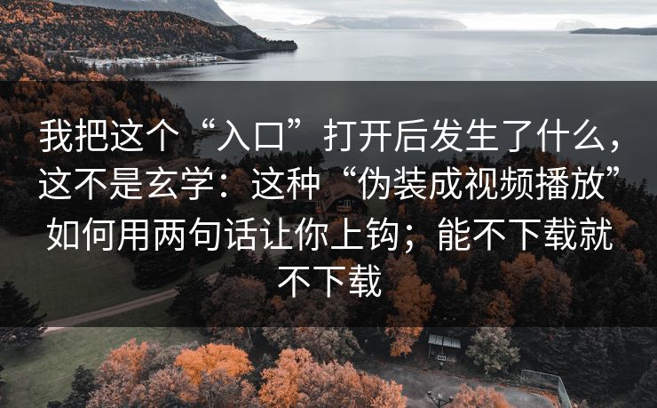 我把这个“入口”打开后发生了什么,这不是玄学:这种“伪装成视频播放”如何用两句话让你上钩;能不下载就不下载 我把这个“入口”打开后发生了什么,这不是玄学:这种“伪装成视频播放”如何用两句话让你上钩;能不下载就不下载