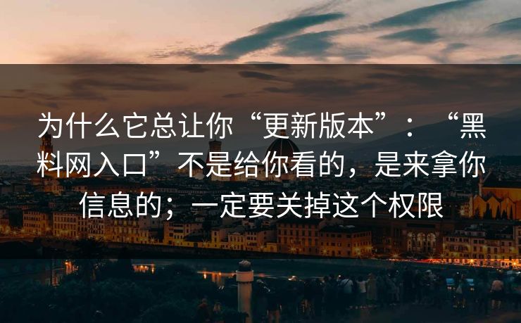为什么它总让你“更新版本”：“黑料网入口”不是给你看的，是来拿你信息的；一定要关掉这个权限
