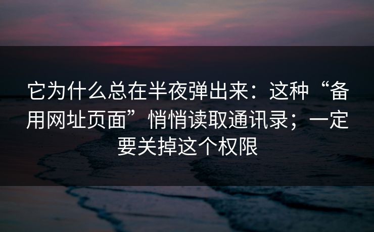 它为什么总在半夜弹出来:这种“备用网址页面”悄悄读取通讯录;一定要关掉这个权限 它为什么总在半夜弹出来:这种“备用网址页面”悄悄读取通讯录;一定要关掉这个权限