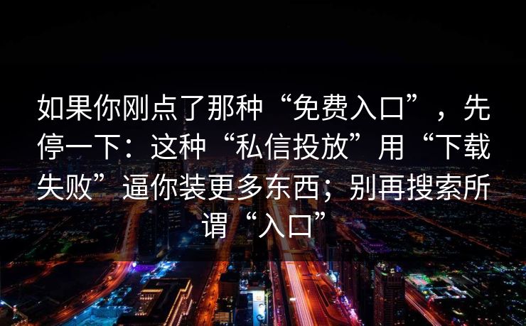 如果你刚点了那种“免费入口”,先停一下:这种“私信投放”用“下载失败”逼你装更多东西;别再搜索所谓“入口” 如果你刚点了那种“免费入口”,先停一下:这种“私信投放”用“下载失败”逼你装更多东西;别再搜索所谓“入口”