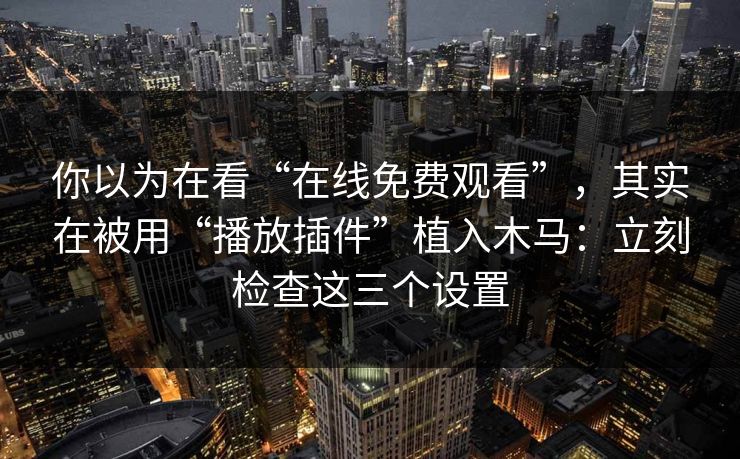 你以为在看“在线免费观看”，其实在被用“播放插件”植入木马：立刻检查这三个设置