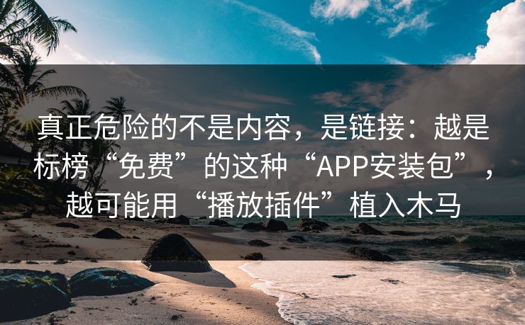 真正危险的不是内容，是链接：越是标榜“免费”的这种“APP安装包”，越可能用“播放插件”植入木马