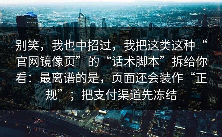 别笑,我也中招过,我把这类这种“官网镜像页”的“话术脚本”拆给你看:最离谱的是,页面还会装作“正规”;把支付渠道先冻结 别笑,我也中招过,我把这类这种“官网镜像页”的“话术脚本”拆给你看:最离谱的是,页面还会装作“正规”;把支付渠道先冻结