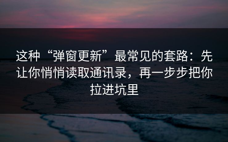 这种“弹窗更新”最常见的套路:先让你悄悄读取通讯录,再一步步把你拉进坑里 这种“弹窗更新”最常见的套路:先让你悄悄读取通讯录,再一步步把你拉进坑里