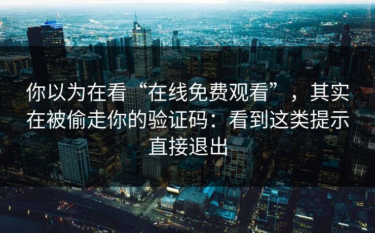 你以为在看“在线免费观看”，其实在被偷走你的验证码：看到这类提示直接退出