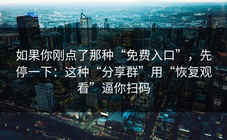 如果你刚点了那种“免费入口”,先停一下:这种“分享群”用“恢复观看”逼你扫码 如果你刚点了那种“免费入口”,先停一下:这种“分享群”用“恢复观看”逼你扫码