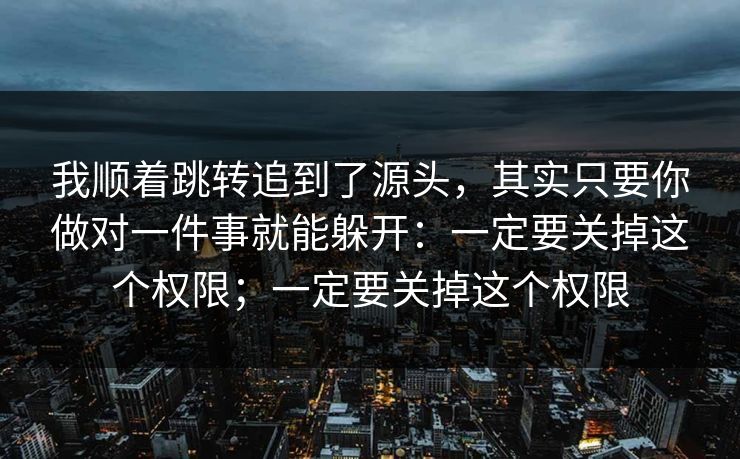 我顺着跳转追到了源头,其实只要你做对一件事就能躲开:一定要关掉这个权限;一定要关掉这个权限 我顺着跳转追到了源头,其实只要你做对一件事就能躲开:一定要关掉这个权限;一定要关掉这个权限