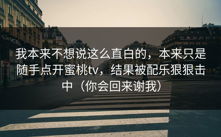 我本来不想说这么直白的,本来只是随手点开蜜桃tv,结果被配乐狠狠击中(你会回来谢我) 我本来不想说这么直白的,本来只是随手点开蜜桃tv,结果被配乐狠狠击中(你会回来谢我)