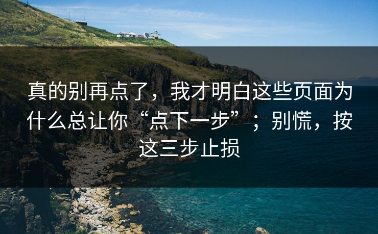 真的别再点了，我才明白这些页面为什么总让你“点下一步”；别慌，按这三步止损