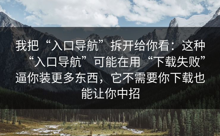 我把“入口导航”拆开给你看：这种“入口导航”可能在用“下载失败”逼你装更多东西，它不需要你下载也能让你中招