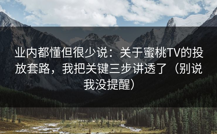 业内都懂但很少说:关于蜜桃TV的投放套路,我把关键三步讲透了(别说我没提醒) 业内都懂但很少说:关于蜜桃TV的投放套路,我把关键三步讲透了(别说我没提醒)