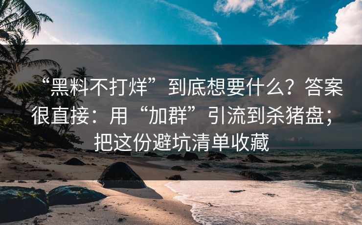 “黑料不打烊”到底想要什么?答案很直接:用“加群”引流到杀猪盘;把这份避坑清单收藏 “黑料不打烊”到底想要什么?答案很直接:用“加群”引流到杀猪盘;把这份避坑清单收藏