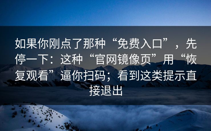 如果你刚点了那种“免费入口”,先停一下:这种“官网镜像页”用“恢复观看”逼你扫码;看到这类提示直接退出 如果你刚点了那种“免费入口”,先停一下:这种“官网镜像页”用“恢复观看”逼你扫码;看到这类提示直接退出