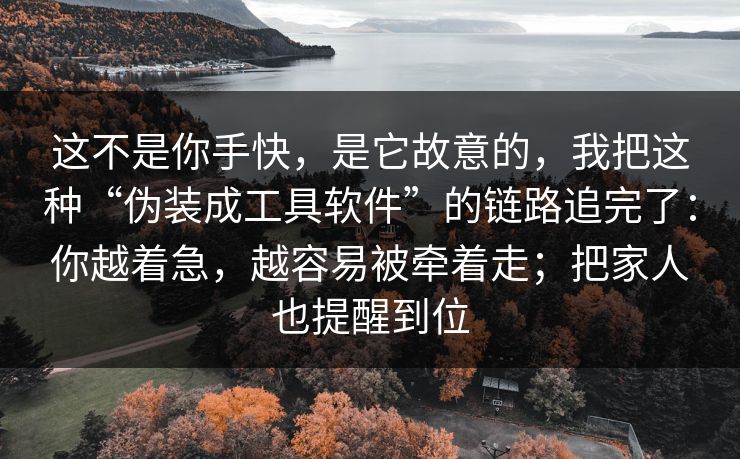 这不是你手快,是它故意的,我把这种“伪装成工具软件”的链路追完了:你越着急,越容易被牵着走;把家人也提醒到位 这不是你手快,是它故意的,我把这种“伪装成工具软件”的链路追完了:你越着急,越容易被牵着走;把家人也提醒到位