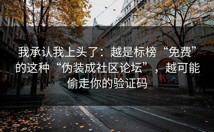 我承认我上头了：越是标榜“免费”的这种“伪装成社区论坛”，越可能偷走你的验证码