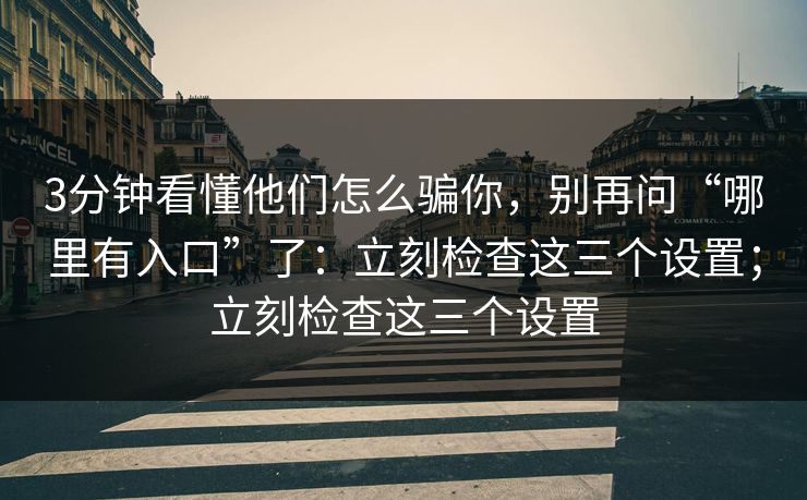3分钟看懂他们怎么骗你，别再问“哪里有入口”了：立刻检查这三个设置；立刻检查这三个设置