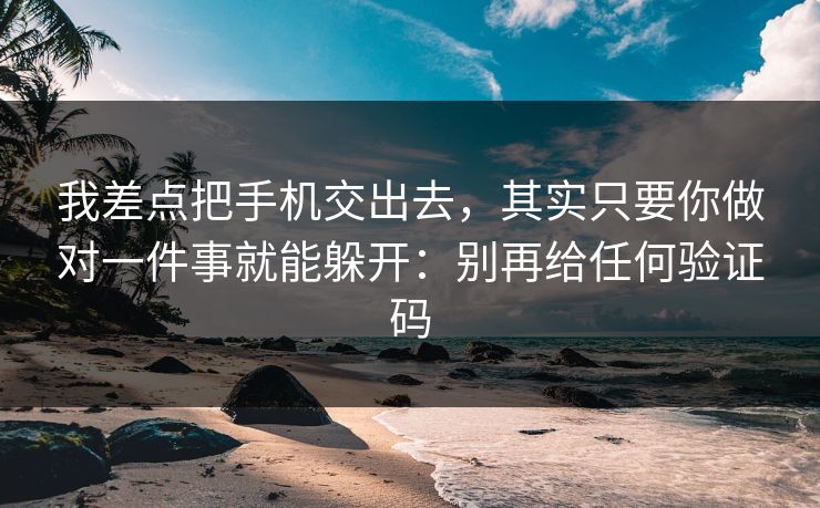 我差点把手机交出去,其实只要你做对一件事就能躲开:别再给任何验证码 我差点把手机交出去,其实只要你做对一件事就能躲开:别再给任何验证码