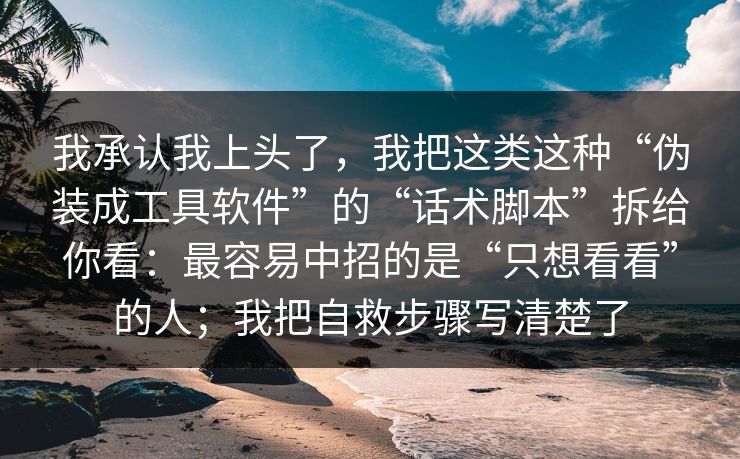 我承认我上头了，我把这类这种“伪装成工具软件”的“话术脚本”拆给你看：最容易中招的是“只想看看”的人；我把自救步骤写清楚了