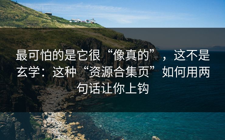 最可怕的是它很“像真的”,这不是玄学:这种“资源合集页”如何用两句话让你上钩 最可怕的是它很“像真的”,这不是玄学:这种“资源合集页”如何用两句话让你上钩