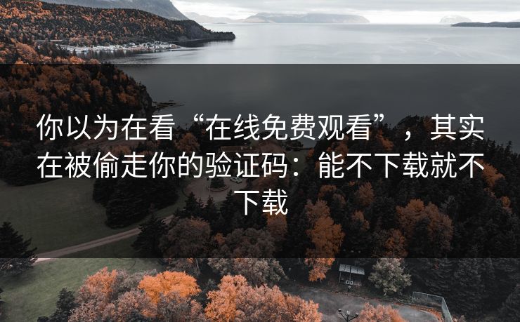 你以为在看“在线免费观看”，其实在被偷走你的验证码：能不下载就不下载
