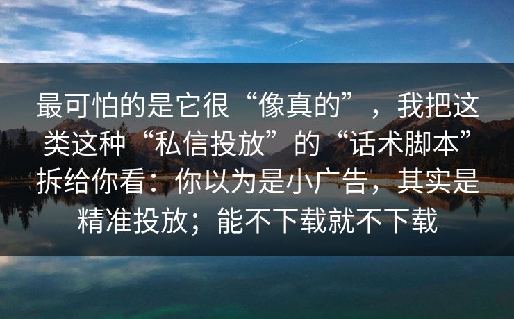 最可怕的是它很“像真的”，我把这类这种“私信投放”的“话术脚本”拆给你看：你以为是小广告，其实是精准投放；能不下载就不下载