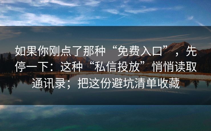 如果你刚点了那种“免费入口”,先停一下:这种“私信投放”悄悄读取通讯录;把这份避坑清单收藏 如果你刚点了那种“免费入口”,先停一下:这种“私信投放”悄悄读取通讯录;把这份避坑清单收藏