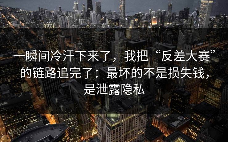 一瞬间冷汗下来了,我把“反差大赛”的链路追完了:最坏的不是损失钱,是泄露隐私 一瞬间冷汗下来了,我把“反差大赛”的链路追完了:最坏的不是损失钱,是泄露隐私