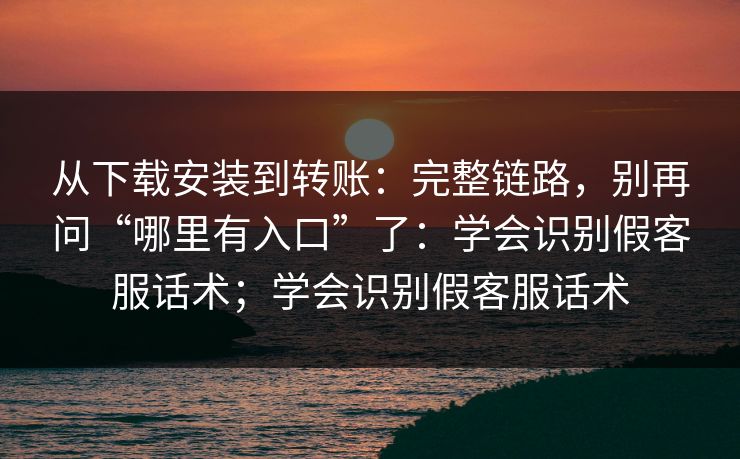 从下载安装到转账:完整链路,别再问“哪里有入口”了:学会识别假客服话术;学会识别假客服话术 从下载安装到转账:完整链路,别再问“哪里有入口”了:学会识别假客服话术;学会识别假客服话术